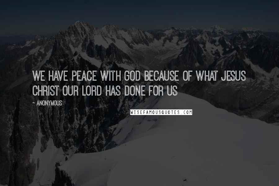Anonymous Quotes: We have peace with God because of what Jesus Christ our Lord has done for us