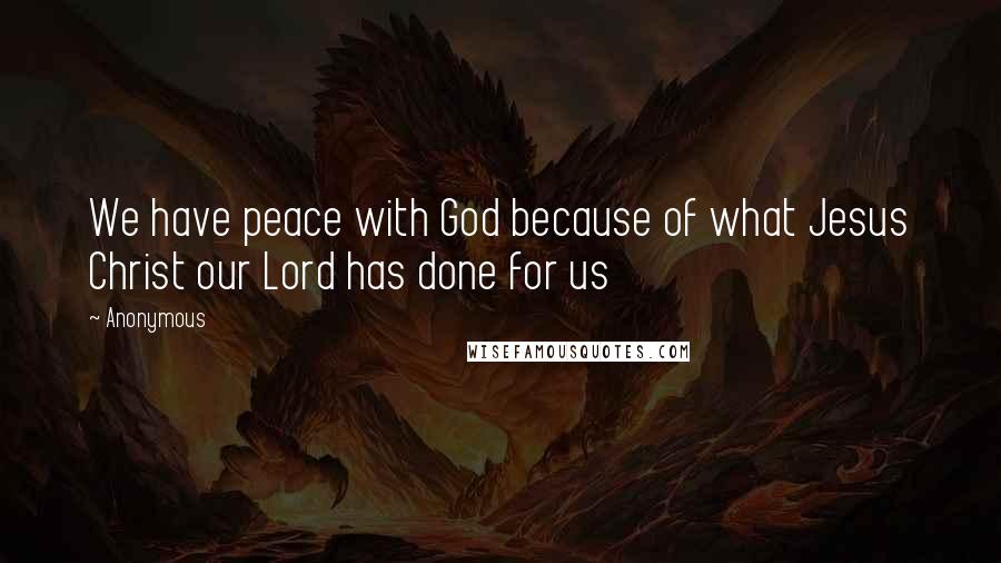 Anonymous Quotes: We have peace with God because of what Jesus Christ our Lord has done for us