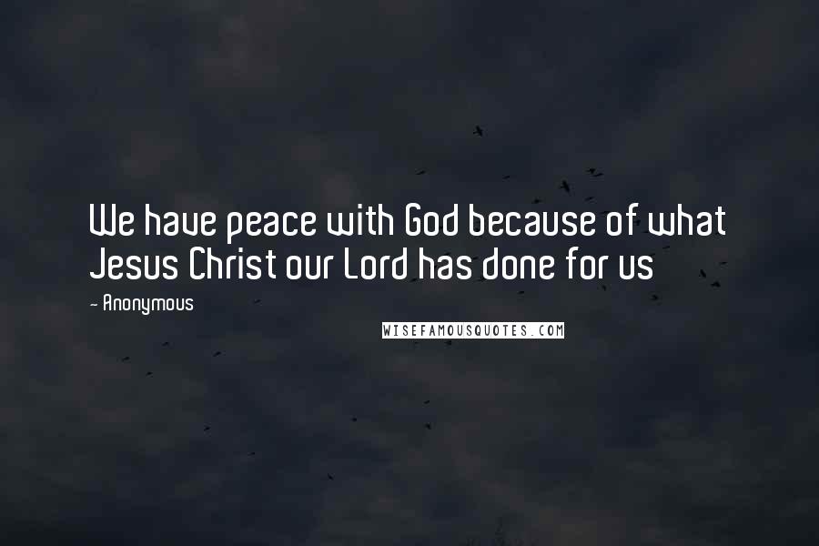 Anonymous Quotes: We have peace with God because of what Jesus Christ our Lord has done for us