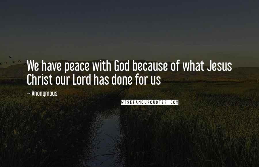 Anonymous Quotes: We have peace with God because of what Jesus Christ our Lord has done for us