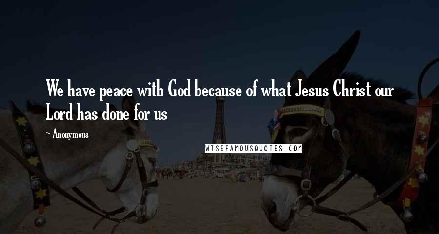 Anonymous Quotes: We have peace with God because of what Jesus Christ our Lord has done for us