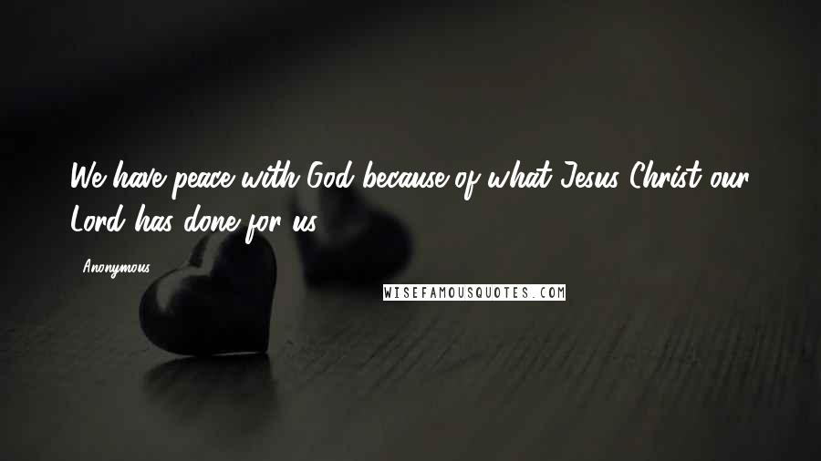 Anonymous Quotes: We have peace with God because of what Jesus Christ our Lord has done for us