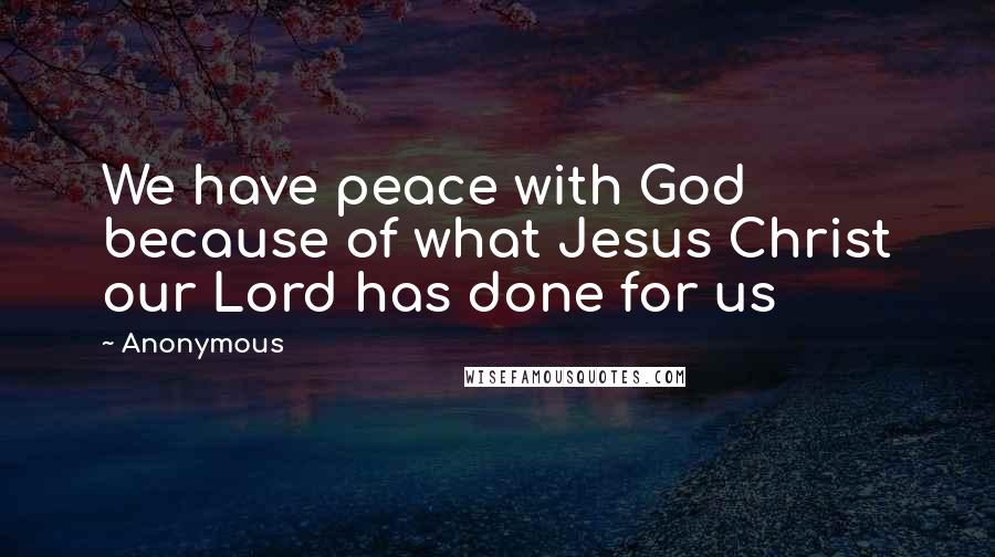 Anonymous Quotes: We have peace with God because of what Jesus Christ our Lord has done for us