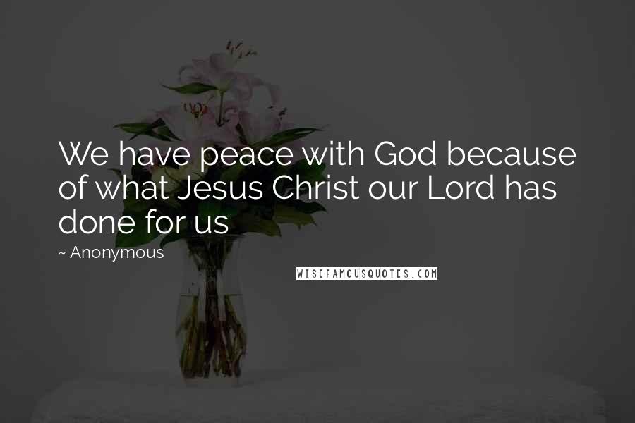 Anonymous Quotes: We have peace with God because of what Jesus Christ our Lord has done for us