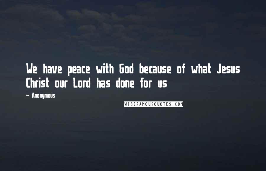 Anonymous Quotes: We have peace with God because of what Jesus Christ our Lord has done for us