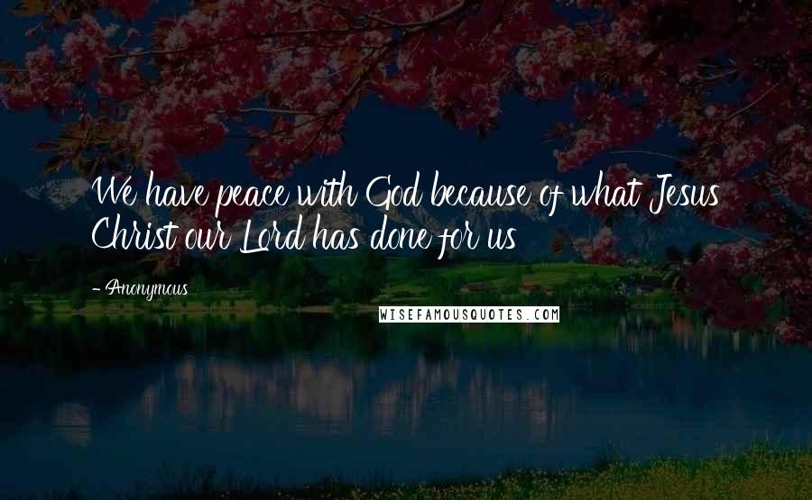 Anonymous Quotes: We have peace with God because of what Jesus Christ our Lord has done for us