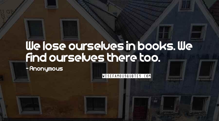 Anonymous Quotes: We lose ourselves in books. We find ourselves there too.