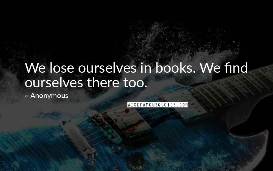 Anonymous Quotes: We lose ourselves in books. We find ourselves there too.