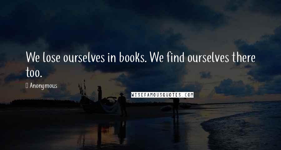 Anonymous Quotes: We lose ourselves in books. We find ourselves there too.