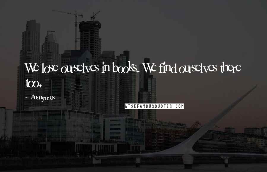 Anonymous Quotes: We lose ourselves in books. We find ourselves there too.