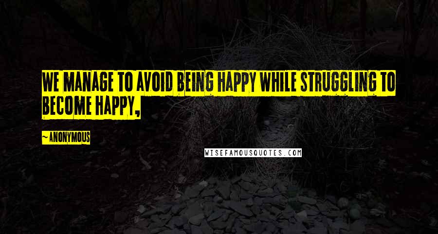 Anonymous Quotes: We manage to avoid being happy while struggling to become happy,