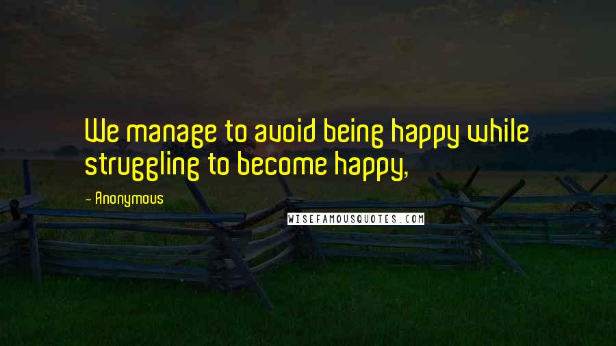 Anonymous Quotes: We manage to avoid being happy while struggling to become happy,