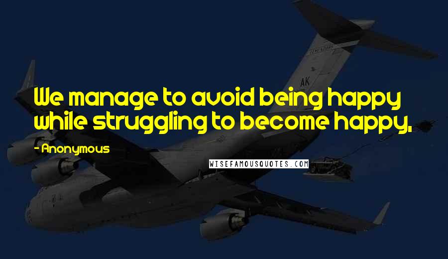 Anonymous Quotes: We manage to avoid being happy while struggling to become happy,