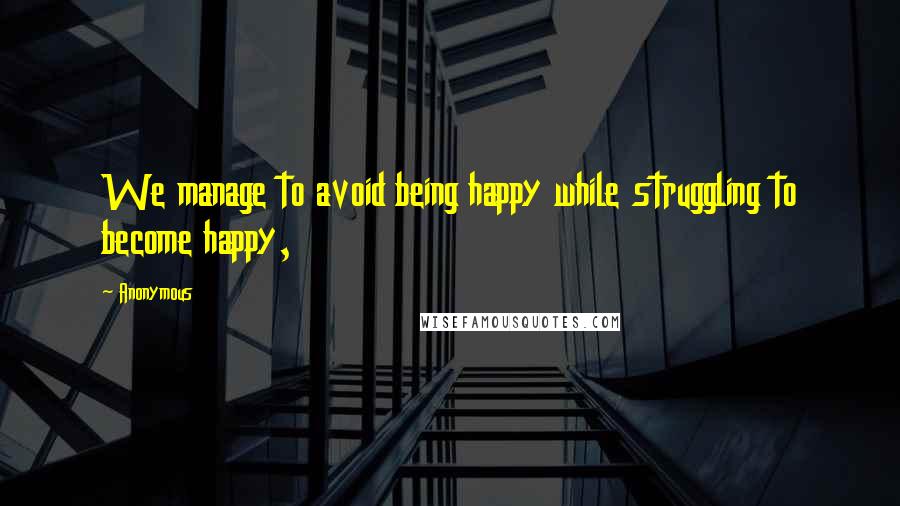 Anonymous Quotes: We manage to avoid being happy while struggling to become happy,