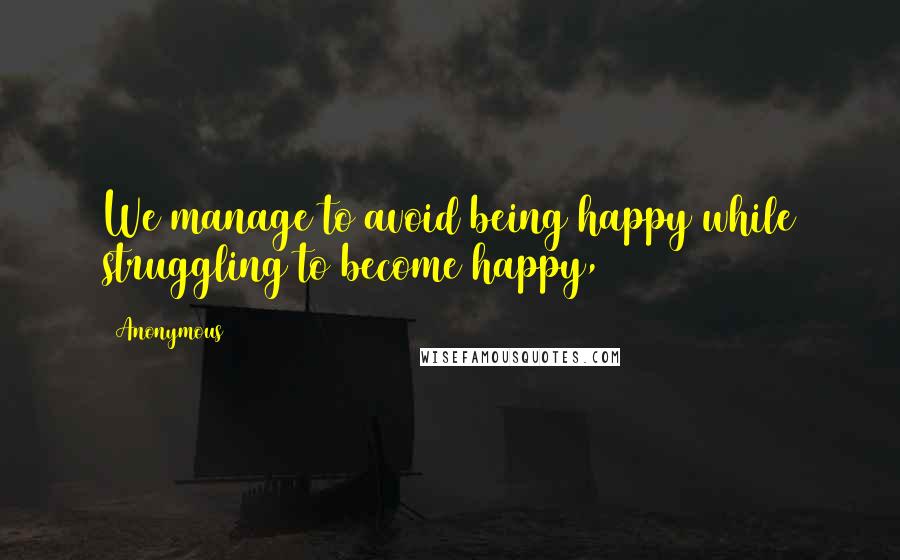 Anonymous Quotes: We manage to avoid being happy while struggling to become happy,