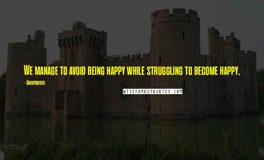 Anonymous Quotes: We manage to avoid being happy while struggling to become happy,