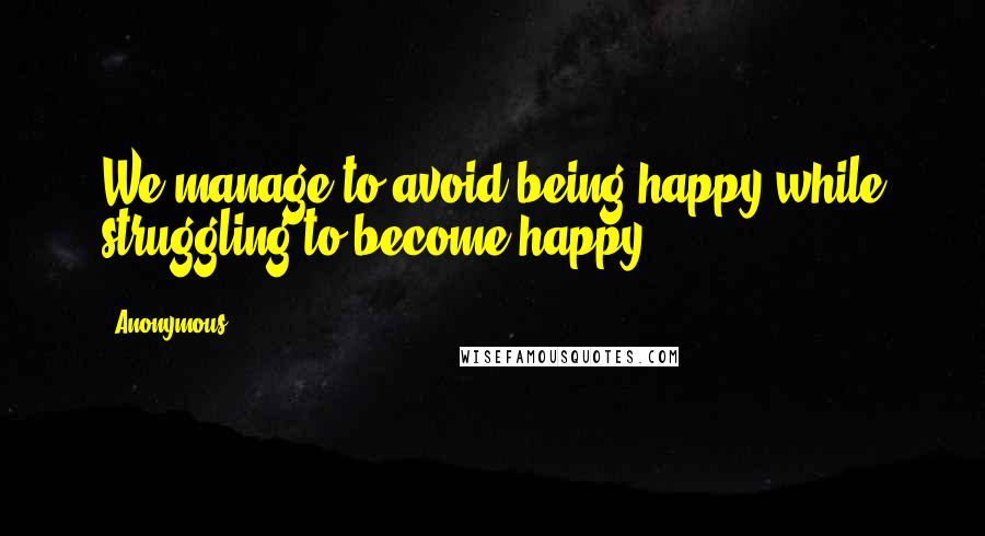 Anonymous Quotes: We manage to avoid being happy while struggling to become happy,