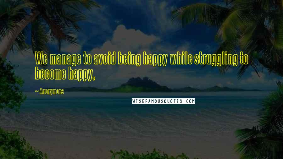 Anonymous Quotes: We manage to avoid being happy while struggling to become happy,