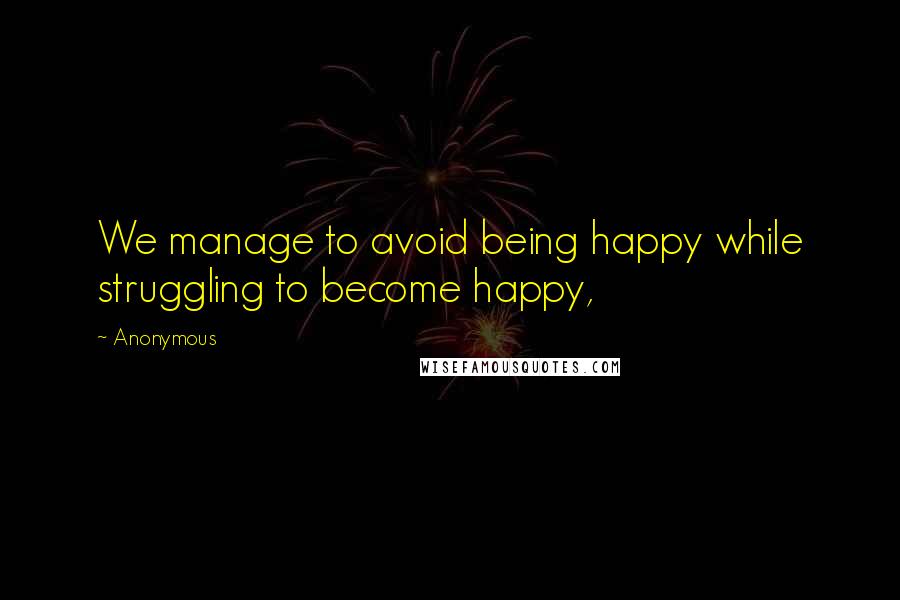 Anonymous Quotes: We manage to avoid being happy while struggling to become happy,