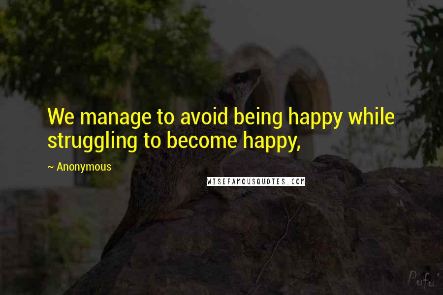 Anonymous Quotes: We manage to avoid being happy while struggling to become happy,