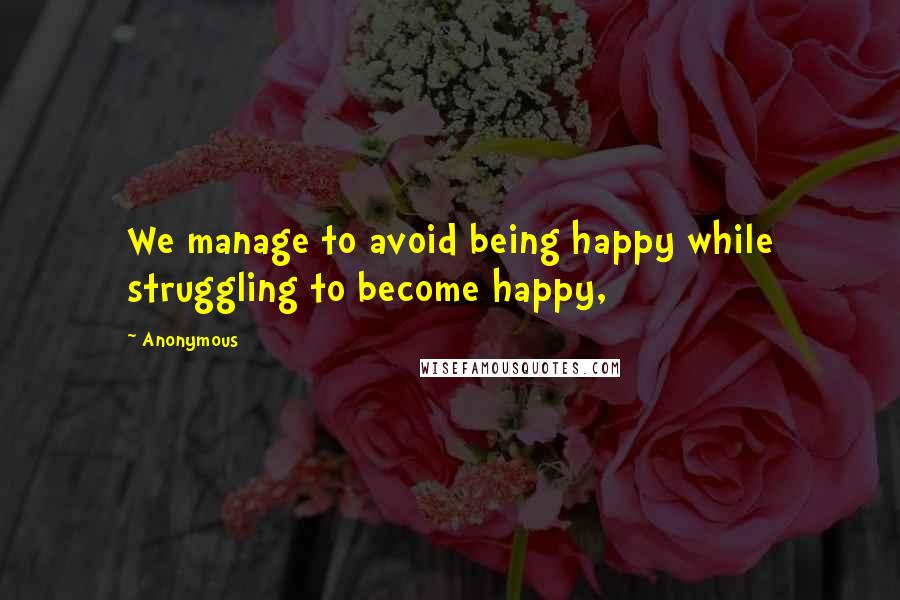 Anonymous Quotes: We manage to avoid being happy while struggling to become happy,