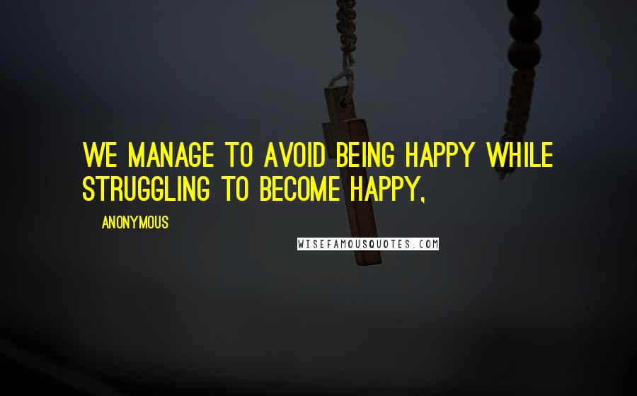 Anonymous Quotes: We manage to avoid being happy while struggling to become happy,