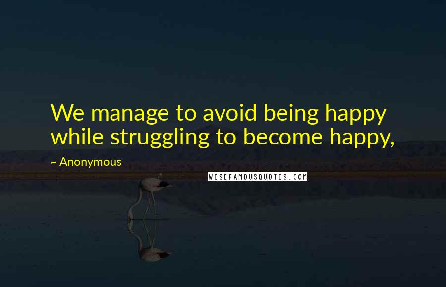 Anonymous Quotes: We manage to avoid being happy while struggling to become happy,