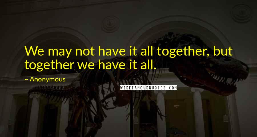 Anonymous Quotes: We may not have it all together, but together we have it all.