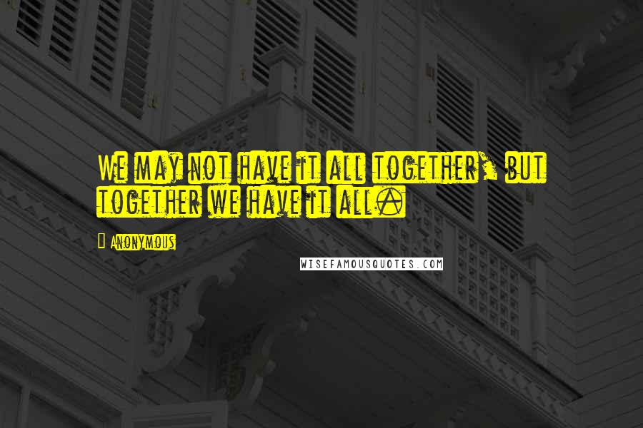 Anonymous Quotes: We may not have it all together, but together we have it all.