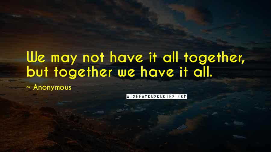 Anonymous Quotes: We may not have it all together, but together we have it all.