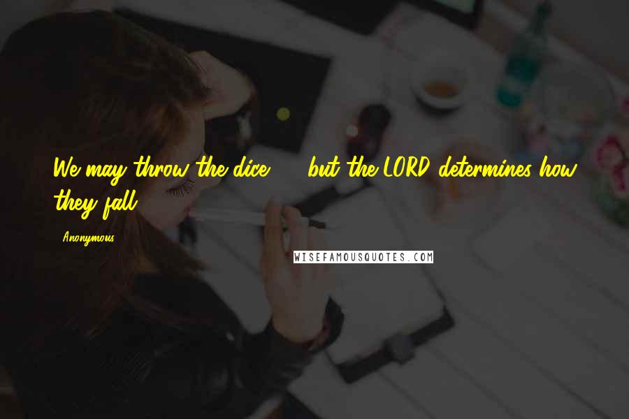 Anonymous Quotes: We may throw the dice,[*] but the LORD determines how they fall.