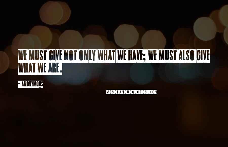 Anonymous Quotes: WE MUST GIVE NOT ONLY WHAT WE HAVE; WE MUST ALSO GIVE WHAT WE ARE.