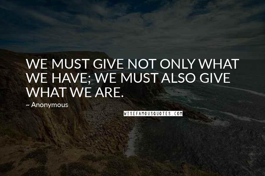 Anonymous Quotes: WE MUST GIVE NOT ONLY WHAT WE HAVE; WE MUST ALSO GIVE WHAT WE ARE.