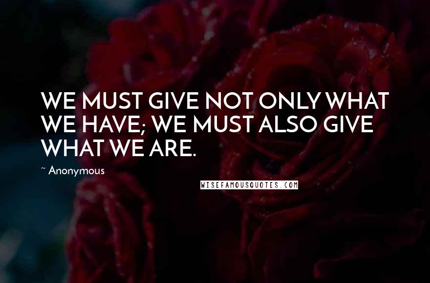Anonymous Quotes: WE MUST GIVE NOT ONLY WHAT WE HAVE; WE MUST ALSO GIVE WHAT WE ARE.
