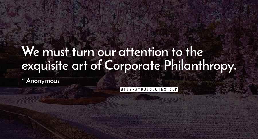 Anonymous Quotes: We must turn our attention to the exquisite art of Corporate Philanthropy.