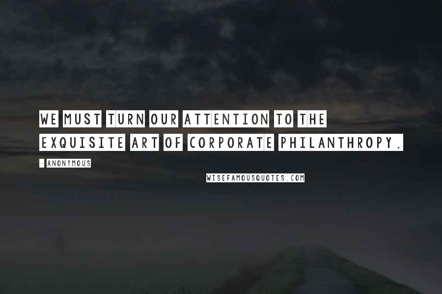 Anonymous Quotes: We must turn our attention to the exquisite art of Corporate Philanthropy.