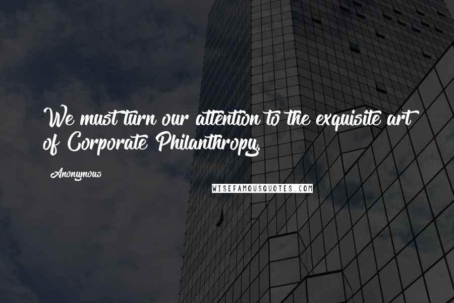 Anonymous Quotes: We must turn our attention to the exquisite art of Corporate Philanthropy.