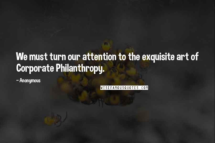 Anonymous Quotes: We must turn our attention to the exquisite art of Corporate Philanthropy.