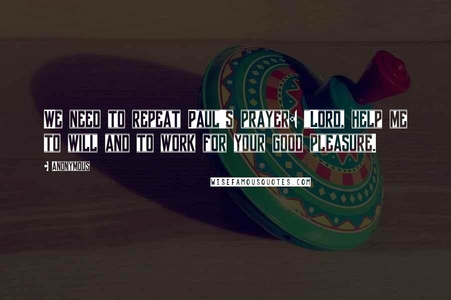 Anonymous Quotes: We need to repeat Paul's prayer: "Lord, help me to will and to work for your good pleasure.