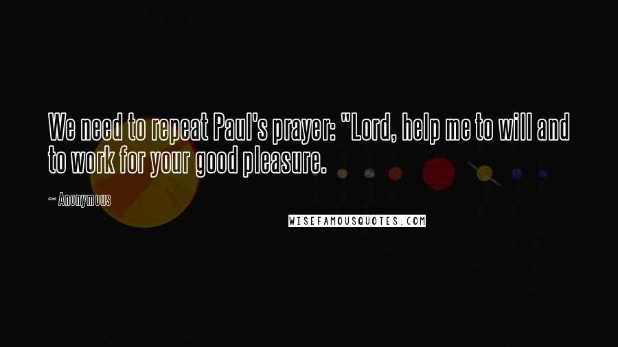 Anonymous Quotes: We need to repeat Paul's prayer: "Lord, help me to will and to work for your good pleasure.