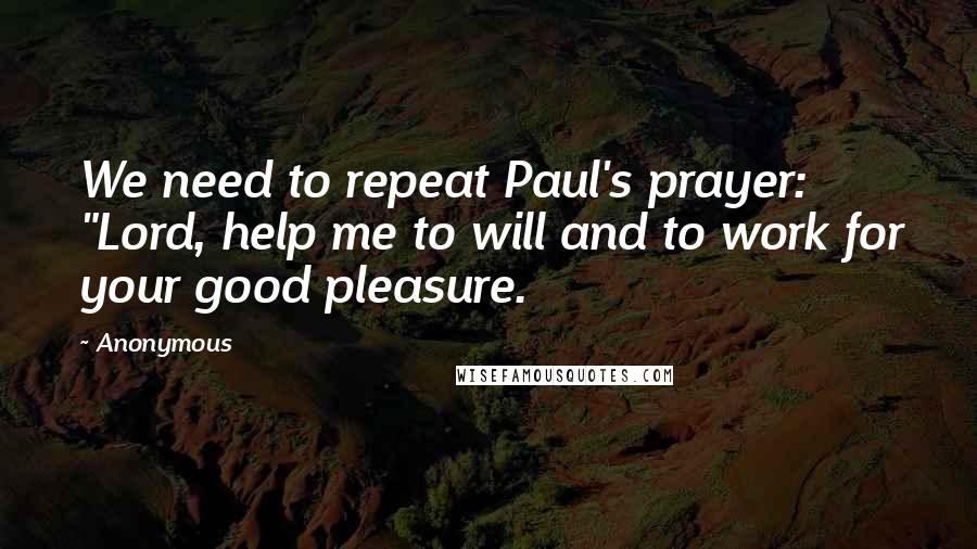 Anonymous Quotes: We need to repeat Paul's prayer: "Lord, help me to will and to work for your good pleasure.