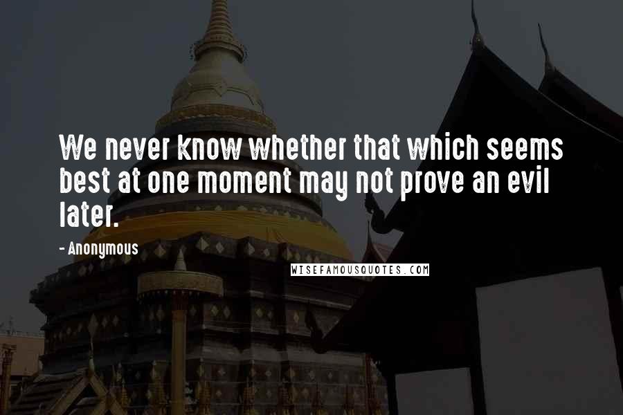 Anonymous Quotes: We never know whether that which seems best at one moment may not prove an evil later.