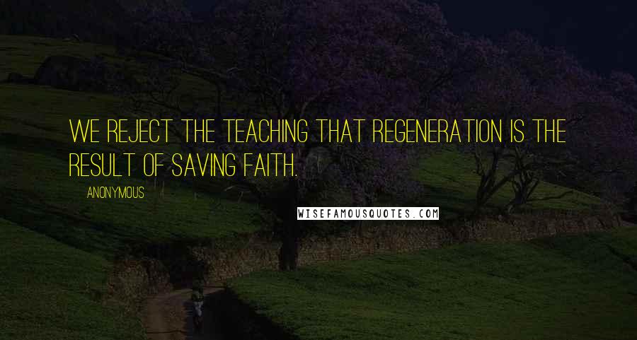 Anonymous Quotes: We reject the teaching that regeneration is the result of saving faith.