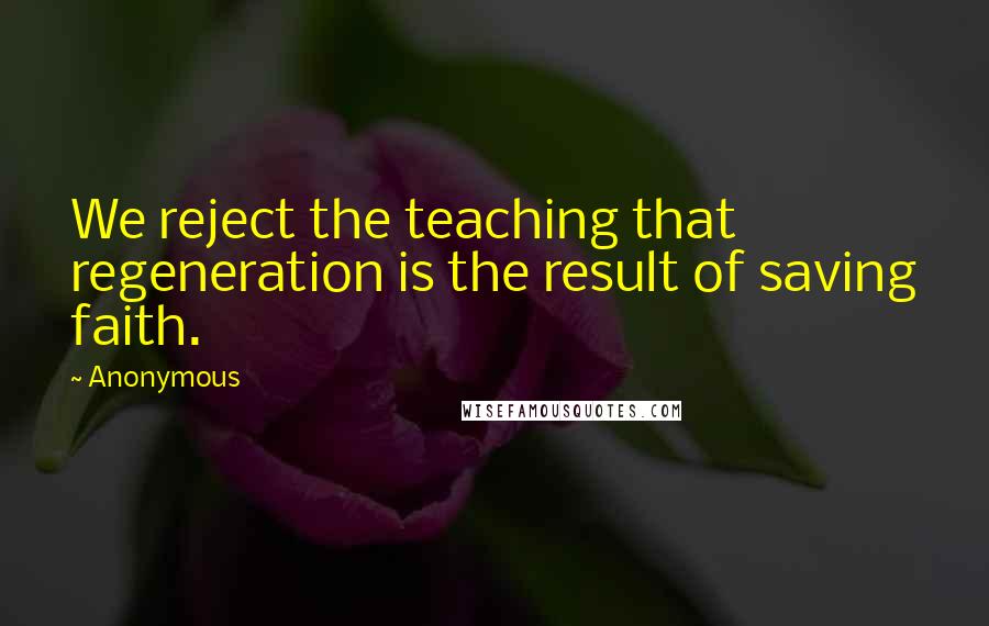 Anonymous Quotes: We reject the teaching that regeneration is the result of saving faith.
