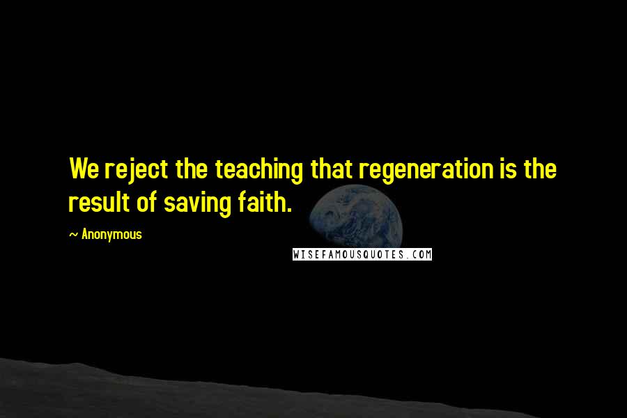 Anonymous Quotes: We reject the teaching that regeneration is the result of saving faith.