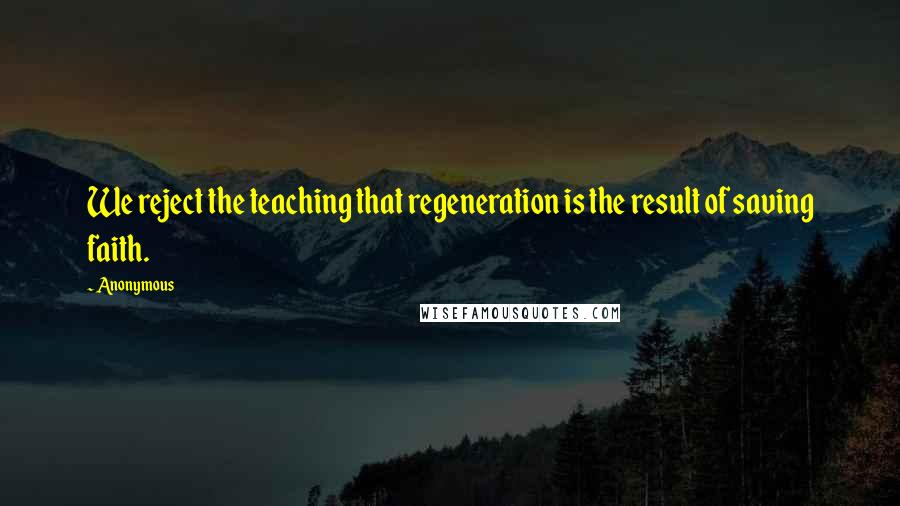 Anonymous Quotes: We reject the teaching that regeneration is the result of saving faith.