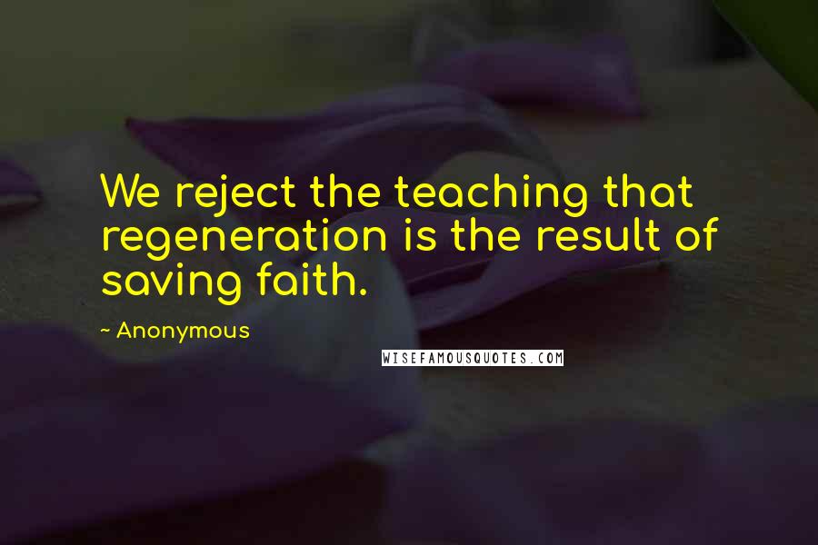 Anonymous Quotes: We reject the teaching that regeneration is the result of saving faith.