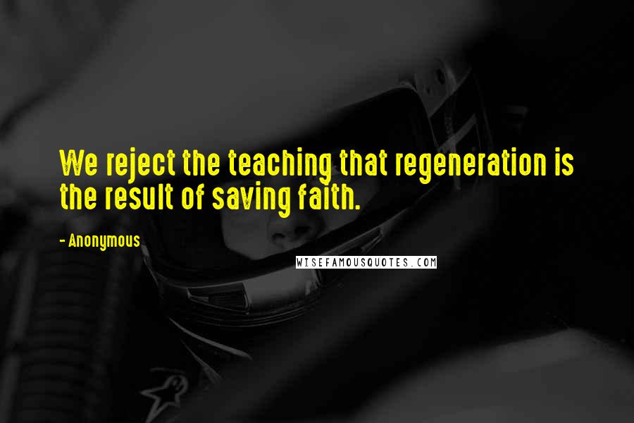 Anonymous Quotes: We reject the teaching that regeneration is the result of saving faith.