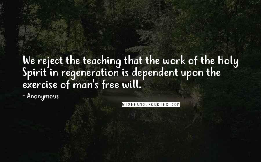 Anonymous Quotes: We reject the teaching that the work of the Holy Spirit in regeneration is dependent upon the exercise of man's free will.