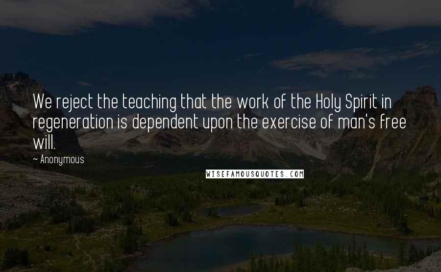 Anonymous Quotes: We reject the teaching that the work of the Holy Spirit in regeneration is dependent upon the exercise of man's free will.